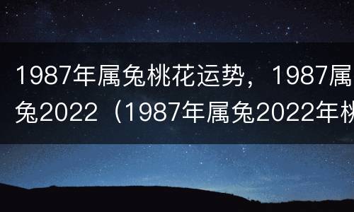 1987年属兔桃花运势，1987属兔2022（1987年属兔2022年桃花运势）