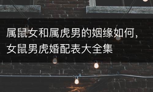 属鼠女和属虎男的姻缘如何，女鼠男虎婚配表大全集