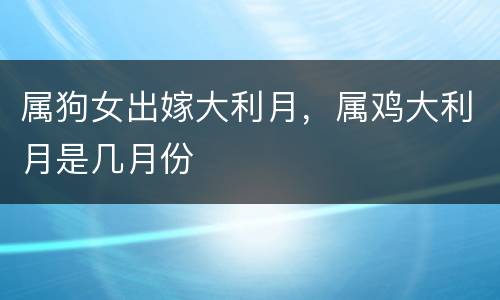 属狗女出嫁大利月，属鸡大利月是几月份