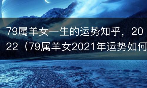 79属羊女一生的运势知乎，2022（79属羊女2021年运势如何做,事业运超好）