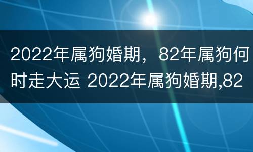 2022年属狗婚期，82年属狗何时走大运 2022年属狗婚期,82年属狗何时走大运呢