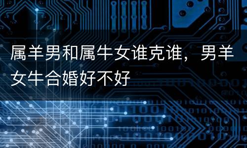属羊男和属牛女谁克谁，男羊女牛合婚好不好