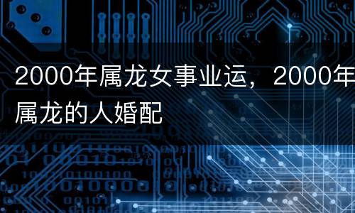 2000年属龙女事业运，2000年属龙的人婚配