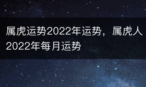 属虎运势2022年运势，属虎人2022年每月运势