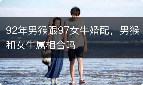 92年男猴跟97女牛婚配，男猴和女牛属相合吗