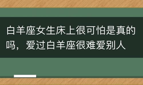 白羊座女生床上很可怕是真的吗，爱过白羊座很难爱别人