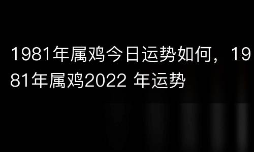 1981年属鸡今日运势如何，1981年属鸡2022 年运势