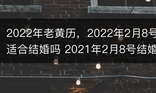 2022年老黄历，2022年2月8号适合结婚吗 2021年2月8号结婚黄道吉日查时辰