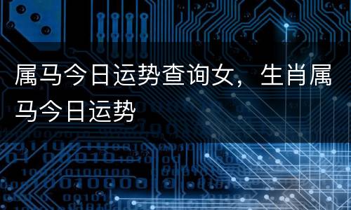 属马今日运势查询女，生肖属马今日运势