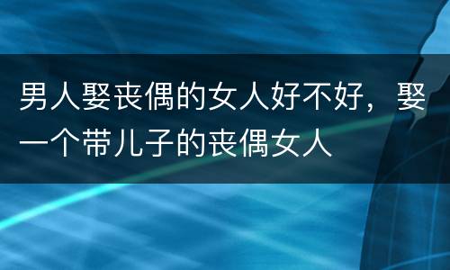 男人娶丧偶的女人好不好，娶一个带儿子的丧偶女人