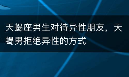天蝎座男生对待异性朋友，天蝎男拒绝异性的方式