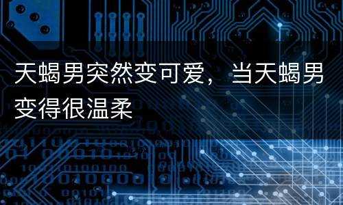 天蝎男突然变可爱，当天蝎男变得很温柔
