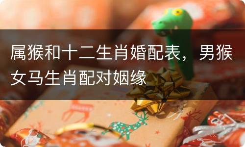 属猴和十二生肖婚配表，男猴女马生肖配对姻缘