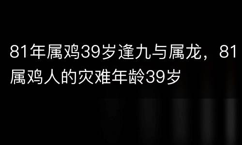 81年属鸡39岁逢九与属龙，81属鸡人的灾难年龄39岁