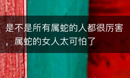 是不是所有属蛇的人都很厉害，属蛇的女人太可怕了