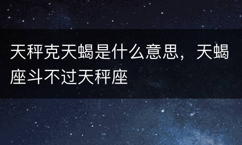 天秤克天蝎是什么意思，天蝎座斗不过天秤座