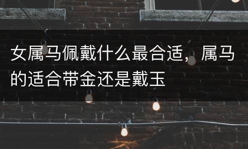 女属马佩戴什么最合适，属马的适合带金还是戴玉