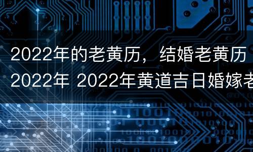 2022年的老黄历，结婚老黄历2022年 2022年黄道吉日婚嫁老黄历
