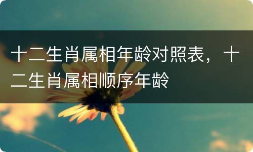 十二生肖属相年龄对照表，十二生肖属相顺序年龄