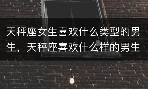 天秤座女生喜欢什么类型的男生，天秤座喜欢什么样的男生