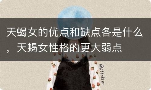 天蝎女的优点和缺点各是什么，天蝎女性格的更大弱点