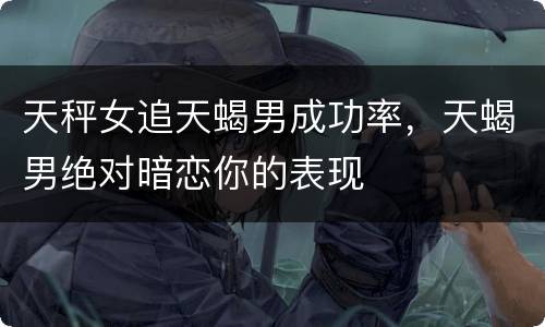 天秤女追天蝎男成功率，天蝎男绝对暗恋你的表现