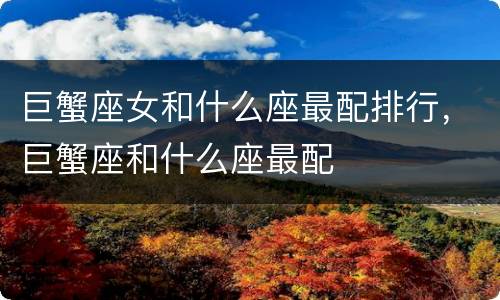 巨蟹座女和什么座最配排行，巨蟹座和什么座最配