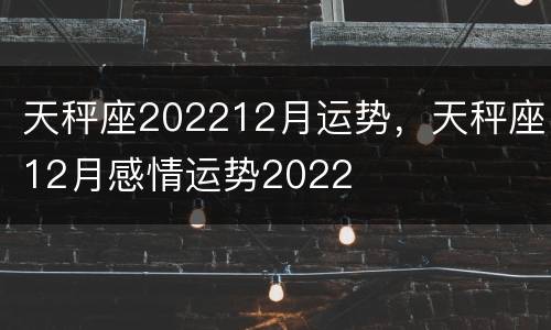 天秤座202212月运势，天秤座12月感情运势2022