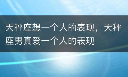 天秤座想一个人的表现，天秤座男真爱一个人的表现