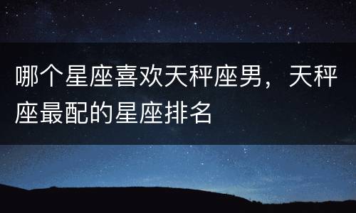 哪个星座喜欢天秤座男，天秤座最配的星座排名