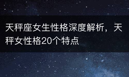 天秤座女生性格深度解析，天秤女性格20个特点