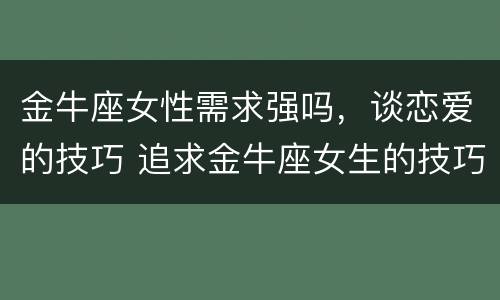 金牛座女性需求强吗，谈恋爱的技巧 追求金牛座女生的技巧