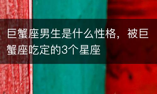 巨蟹座男生是什么性格，被巨蟹座吃定的3个星座
