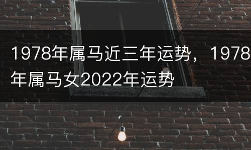 1978年属马近三年运势，1978年属马女2022年运势