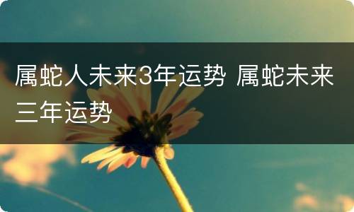 属蛇人未来3年运势 属蛇未来三年运势