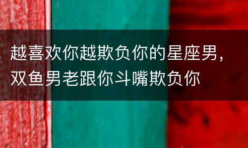 越喜欢你越欺负你的星座男，双鱼男老跟你斗嘴欺负你