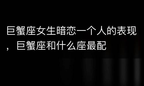 巨蟹座女生暗恋一个人的表现，巨蟹座和什么座最配