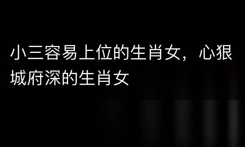 小三容易上位的生肖女，心狠城府深的生肖女