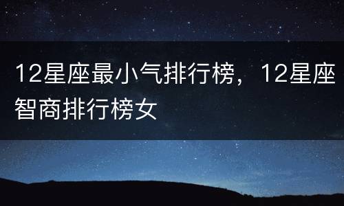 12星座最小气排行榜，12星座智商排行榜女