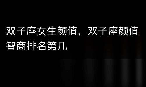 双子座女生颜值，双子座颜值智商排名第几