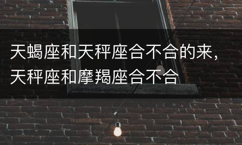 天蝎座和天秤座合不合的来，天秤座和摩羯座合不合