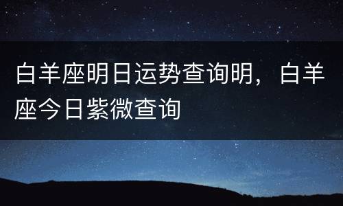 白羊座明日运势查询明，白羊座今日紫微查询