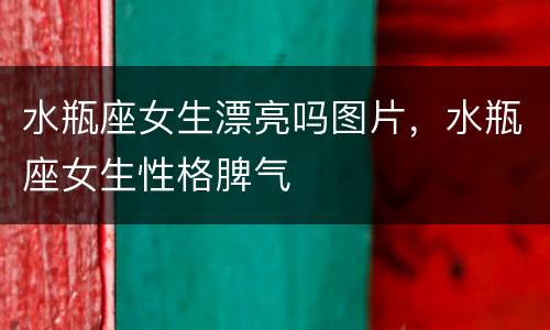 水瓶座女生漂亮吗图片，水瓶座女生性格脾气
