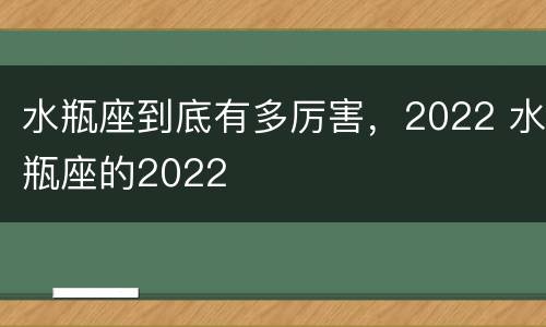 水瓶座到底有多厉害，2022 水瓶座的2022