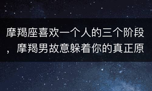 摩羯座喜欢一个人的三个阶段，摩羯男故意躲着你的真正原因