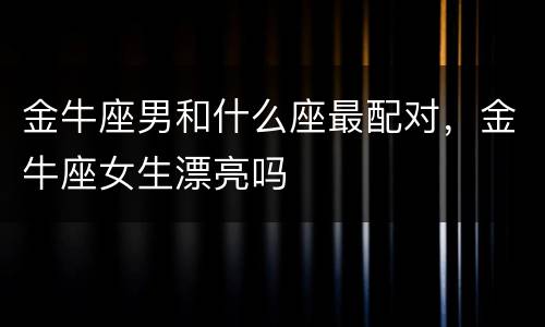 金牛座男和什么座最配对，金牛座女生漂亮吗