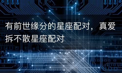 有前世缘分的星座配对，真爱拆不散星座配对