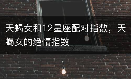 天蝎女和12星座配对指数，天蝎女的绝情指数