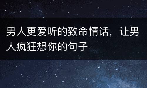 男人更爱听的致命情话，让男人疯狂想你的句子