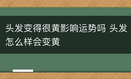 头发变得很黄影响运势吗 头发怎么样会变黄